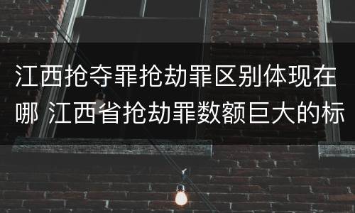 江西抢夺罪抢劫罪区别体现在哪 江西省抢劫罪数额巨大的标准