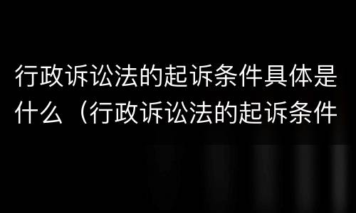 行政诉讼法的起诉条件具体是什么（行政诉讼法的起诉条件具体是什么内容）
