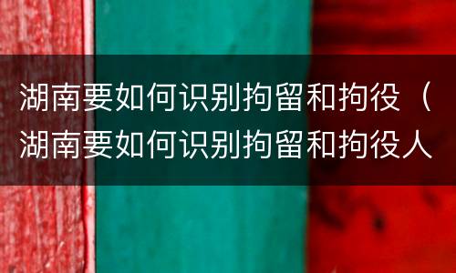 湖南要如何识别拘留和拘役（湖南要如何识别拘留和拘役人员）