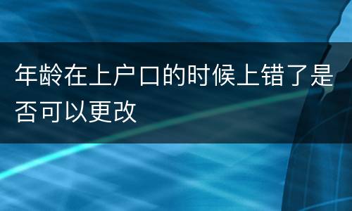 年龄在上户口的时候上错了是否可以更改