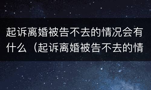 起诉离婚被告不去的情况会有什么（起诉离婚被告不去的情况会有什么后果）