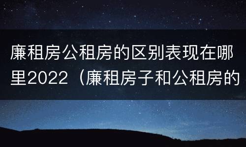 廉租房公租房的区别表现在哪里2022（廉租房子和公租房的区别）