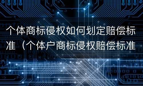 个体商标侵权如何划定赔偿标准（个体户商标侵权赔偿标准）