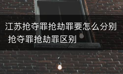 江苏抢夺罪抢劫罪要怎么分别 抢夺罪抢劫罪区别