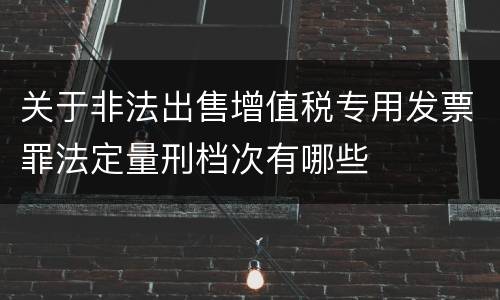 关于非法出售增值税专用发票罪法定量刑档次有哪些