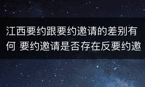 江西要约跟要约邀请的差别有何 要约邀请是否存在反要约邀请