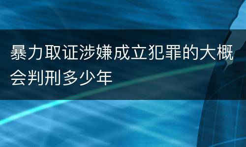 暴力取证涉嫌成立犯罪的大概会判刑多少年