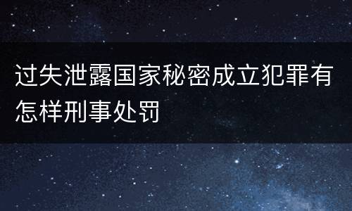 过失泄露国家秘密成立犯罪有怎样刑事处罚