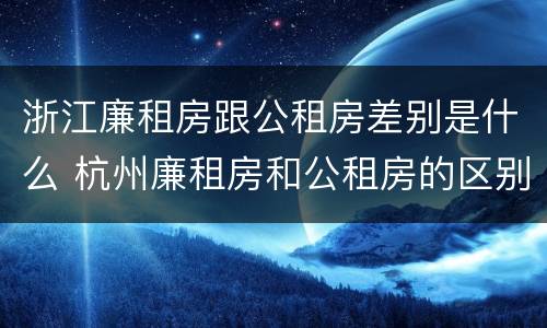浙江廉租房跟公租房差别是什么 杭州廉租房和公租房的区别