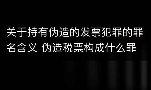 关于持有伪造的发票犯罪的罪名含义 伪造税票构成什么罪