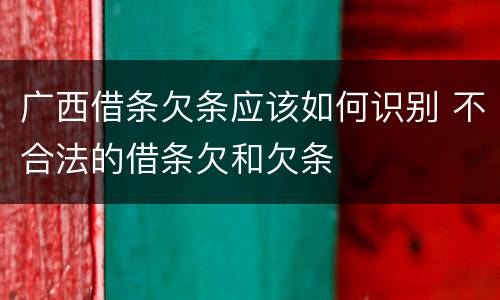 广西借条欠条应该如何识别 不合法的借条欠和欠条