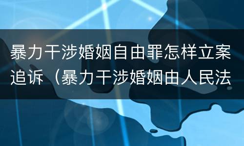 暴力干涉婚姻自由罪怎样立案追诉（暴力干涉婚姻由人民法院受理）