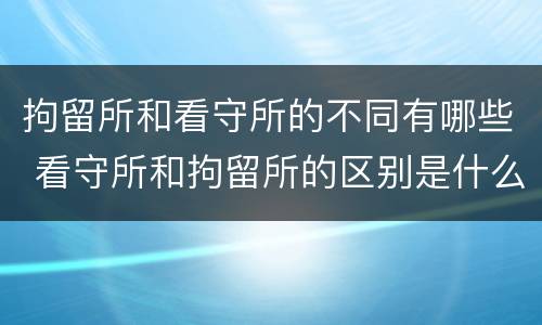 拘留所和看守所的不同有哪些 看守所和拘留所的区别是什么