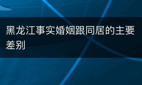 黑龙江事实婚姻跟同居的主要差别