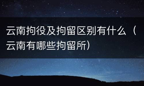 云南拘役及拘留区别有什么（云南有哪些拘留所）