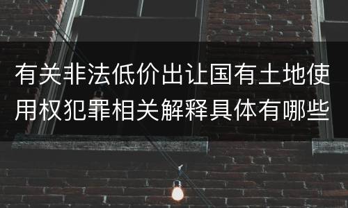 有关非法低价出让国有土地使用权犯罪相关解释具体有哪些主要规定