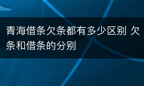 青海借条欠条都有多少区别 欠条和借条的分别