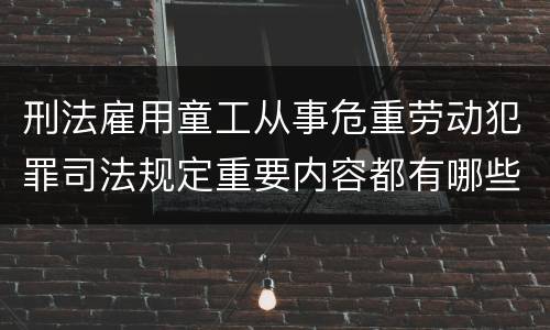 刑法雇用童工从事危重劳动犯罪司法规定重要内容都有哪些