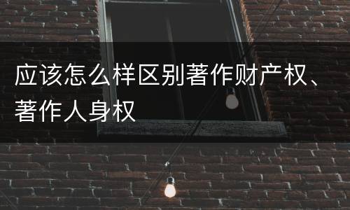 应该怎么样区别著作财产权、著作人身权
