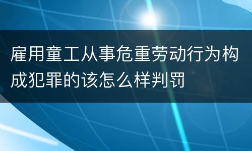 雇用童工从事危重劳动行为构成犯罪的该怎么样判罚