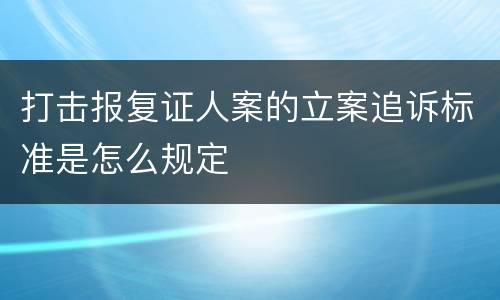 打击报复证人案的立案追诉标准是怎么规定