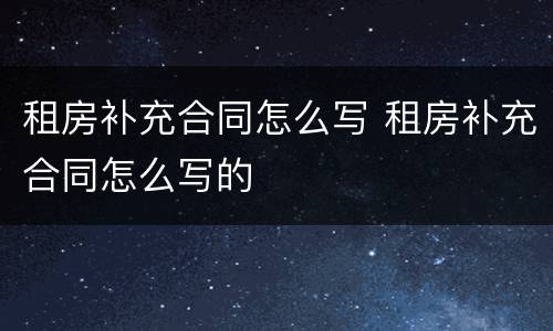 租房补充合同怎么写 租房补充合同怎么写的