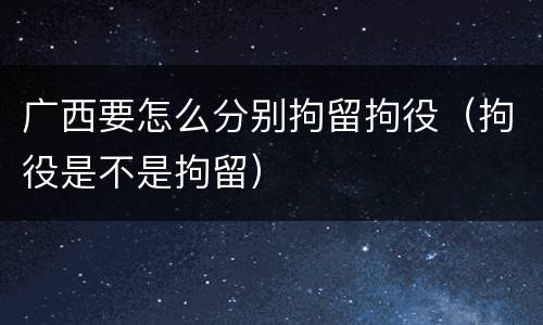 广西要怎么分别拘留拘役（拘役是不是拘留）
