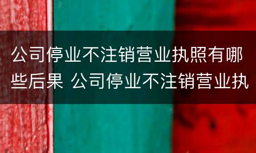 公司停业不注销营业执照有哪些后果 公司停业不注销营业执照有哪些后果和影响