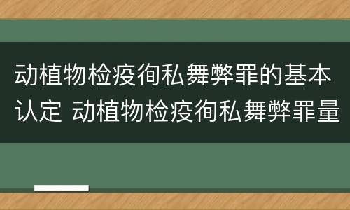 动植物检疫徇私舞弊罪的基本认定 动植物检疫徇私舞弊罪量刑