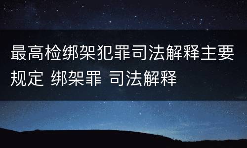 最高检绑架犯罪司法解释主要规定 绑架罪 司法解释