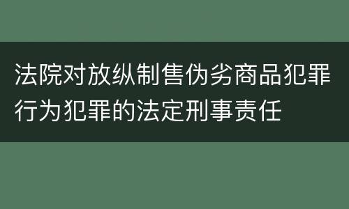 法院对放纵制售伪劣商品犯罪行为犯罪的法定刑事责任