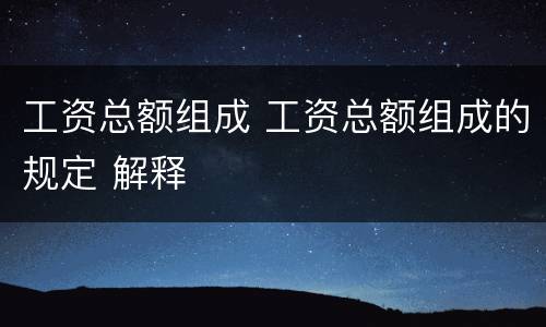 工资总额组成 工资总额组成的规定 解释