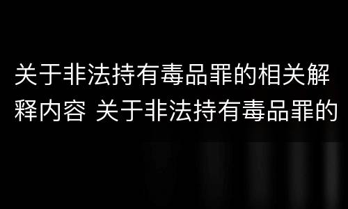 关于非法持有毒品罪的相关解释内容 关于非法持有毒品罪的相关解释内容有哪些