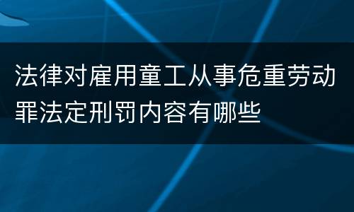 法律对雇用童工从事危重劳动罪法定刑罚内容有哪些