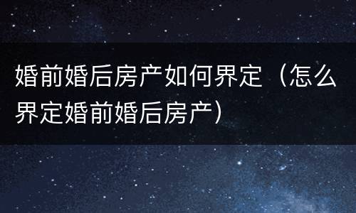 婚前婚后房产如何界定（怎么界定婚前婚后房产）