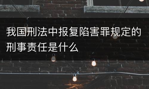我国刑法中报复陷害罪规定的刑事责任是什么