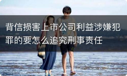 背信损害上市公司利益涉嫌犯罪的要怎么追究刑事责任