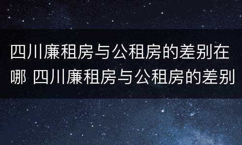 四川廉租房与公租房的差别在哪 四川廉租房与公租房的差别在哪里