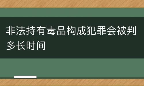 非法持有毒品构成犯罪会被判多长时间