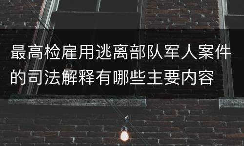 最高检雇用逃离部队军人案件的司法解释有哪些主要内容