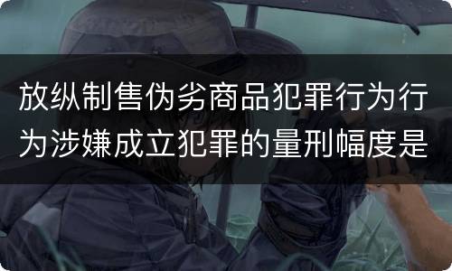 放纵制售伪劣商品犯罪行为行为涉嫌成立犯罪的量刑幅度是什么