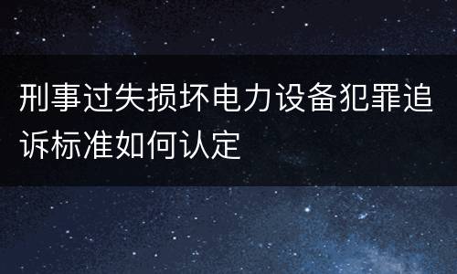 刑事过失损坏电力设备犯罪追诉标准如何认定
