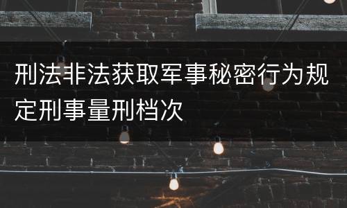 刑法非法获取军事秘密行为规定刑事量刑档次