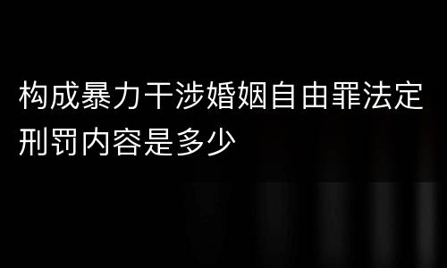 构成暴力干涉婚姻自由罪法定刑罚内容是多少