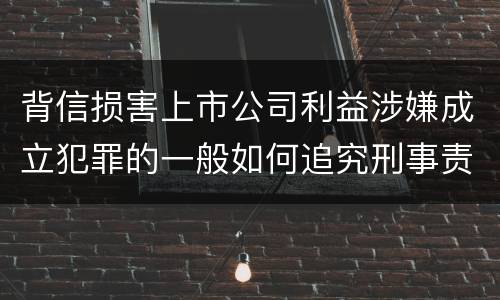 背信损害上市公司利益涉嫌成立犯罪的一般如何追究刑事责任