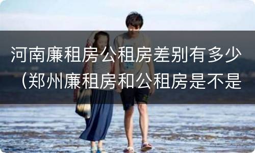 河南廉租房公租房差别有多少（郑州廉租房和公租房是不是一样）
