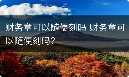 财务章可以随便刻吗 财务章可以随便刻吗?