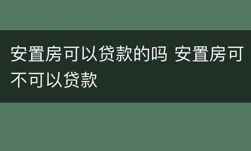 安置房可以贷款的吗 安置房可不可以贷款