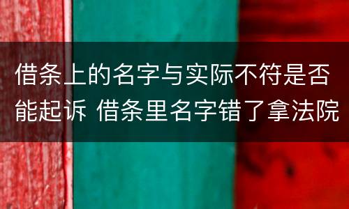 借条上的名字与实际不符是否能起诉 借条里名字错了拿法院起诉有用吗