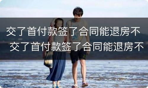 交了首付款签了合同能退房不 交了首付款签了合同能退房不退款吗